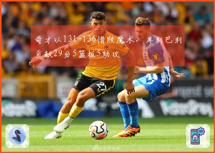 奇才以131-136惜败魔术，库利巴利贡献29分5篮板5助攻