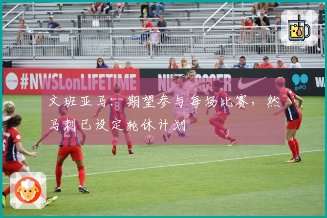 文班亚马：期望参与每场比赛，然马刺已设定轮休计划