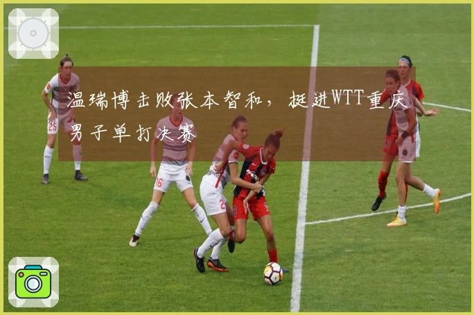 温瑞博击败张本智和，挺进WTT重庆男子单打决赛