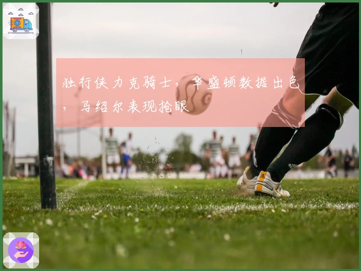 独行侠力克骑士，华盛顿数据出色，马绍尔表现抢眼