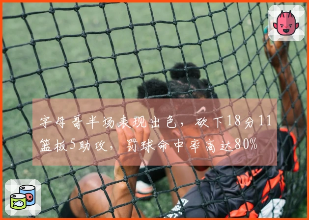 字母哥半场表现出色，砍下18分11篮板5助攻，罚球命中率高达80%