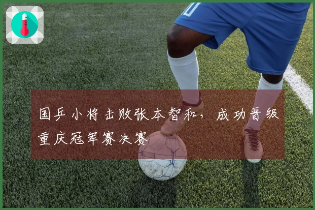 国乒小将击败张本智和，成功晋级重庆冠军赛决赛