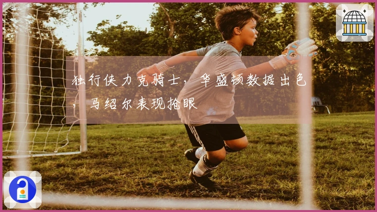 独行侠力克骑士，华盛顿数据出色，马绍尔表现抢眼