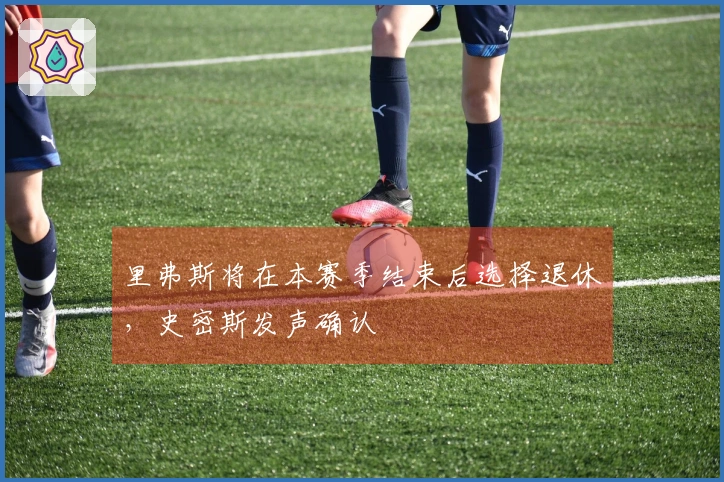 里弗斯将在本赛季结束后选择退休，史密斯发声确认