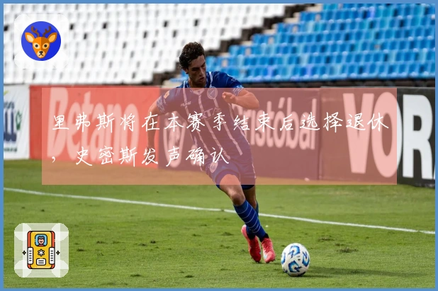 里弗斯将在本赛季结束后选择退休，史密斯发声确认