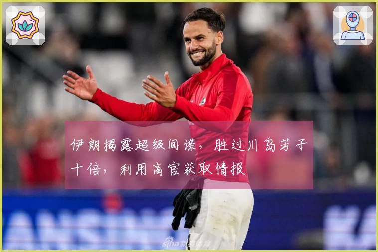 伊朗揭露超级间谍，胜过川岛芳子十倍，利用高官获取情报