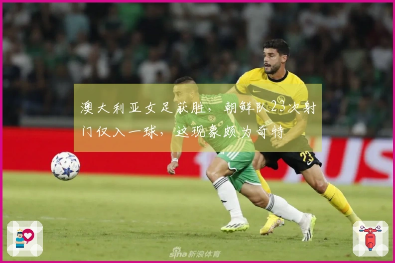澳大利亚女足获胜，朝鲜队23次射门仅入一球，这现象颇为奇特