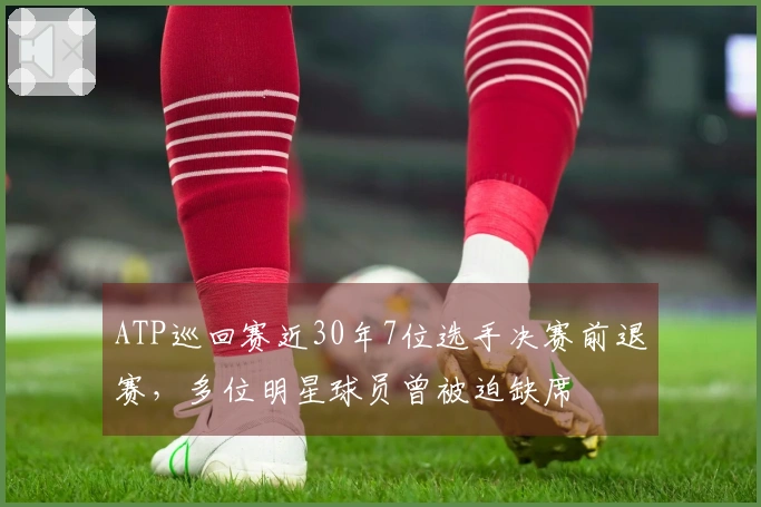 ATP巡回赛近30年7位选手决赛前退赛，多位明星球员曾被迫缺席