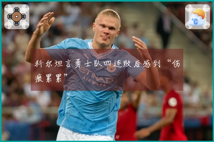 科尔坦言勇士队四连败后感到“伤痕累累”