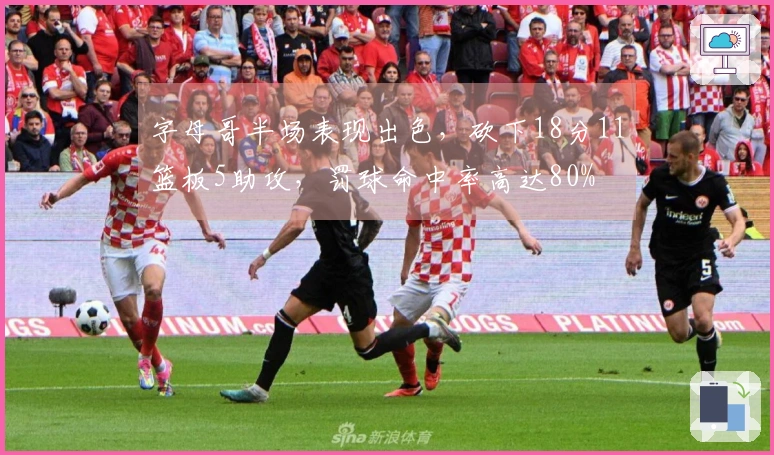 字母哥半场表现出色，砍下18分11篮板5助攻，罚球命中率高达80%