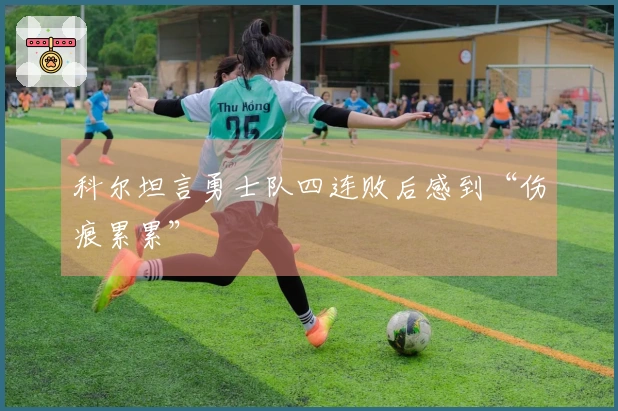 科尔坦言勇士队四连败后感到“伤痕累累”