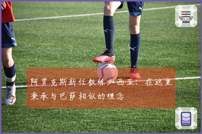阿贾克斯新任教练加西亚：在这里秉承与巴萨相似的理念