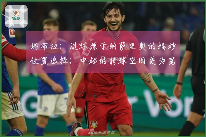 姆布拉：进球源于纳萨里奥的精妙位置选择；中超的持球空间更为宽广