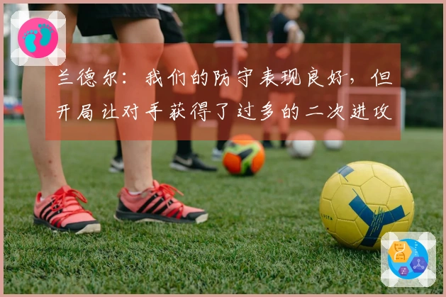 兰德尔：我们的防守表现良好，但开局让对手获得了过多的二次进攻机会